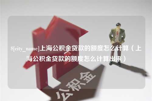 乌鲁木齐上海公积金贷款的额度怎么计算（上海公积金贷款的额度怎么计算出来）